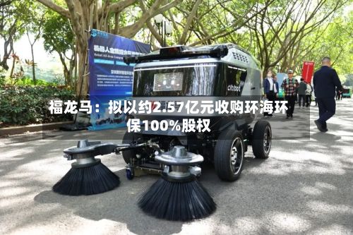福龙马:拟以约2.57亿元收购环海环保100%股权-第1张图片