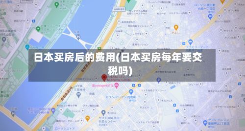 日本买房后的费用(日本买房每年要交税吗)-第1张图片