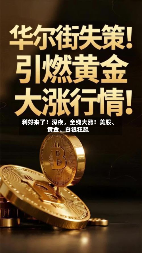 利好来了！深夜	，全线大涨！美股	、黄金、白银狂飙-第1张图片