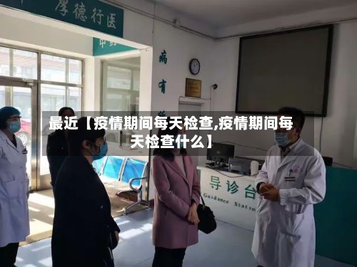 最近【疫情期间每天检查,疫情期间每天检查什么】-第1张图片