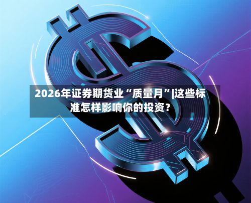 2026年证券期货业“质量月	”|这些标准怎样影响你的投资？-第1张图片