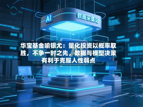 华宝基金喻银尤：量化投资以概率取胜	，不争一时之先，数据与模型决策有利于克服人性弱点-第1张图片