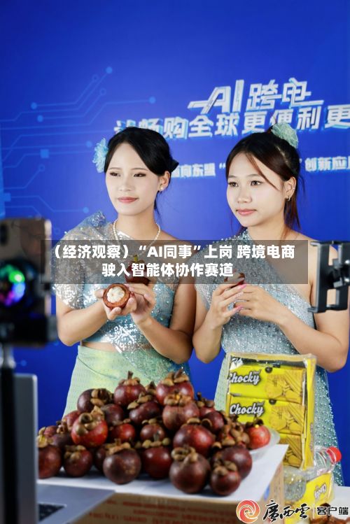 （经济观察）“AI同事	”上岗 跨境电商驶入智能体协作赛道-第1张图片