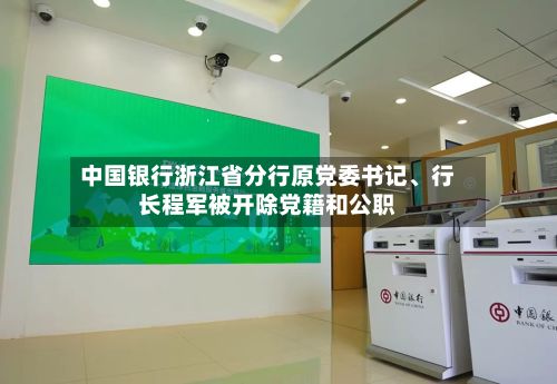中国银行浙江省分行原党委书记	、行长程军被开除党籍和公职-第1张图片