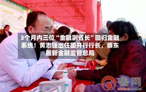 3个月内三位“金融副省长”回归金融系统！黄志强出任国开行行长	，蔡东履新金融监管总局-第1张图片