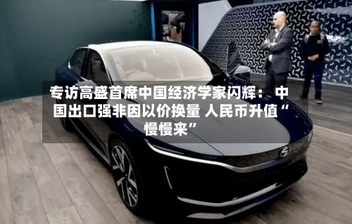 专访高盛首席中国经济学家闪辉： 中国出口强非因以价换量 人民币升值“慢慢来”-第1张图片