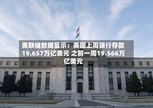 美联储数据显示：美国上周银行存款19.657万亿美元 之前一周19.566万亿美元-第1张图片