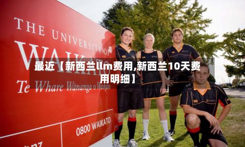 最近【新西兰llm费用,新西兰10天费用明细】-第1张图片