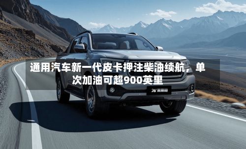 通用汽车新一代皮卡押注柴油续航	，单次加油可超900英里-第1张图片