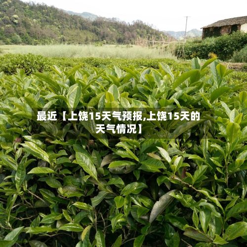 最近【上饶15天气预报,上饶15天的天气情况】-第1张图片