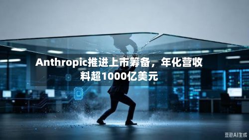 Anthropic推进上市筹备，年化营收料超1000亿美元-第1张图片