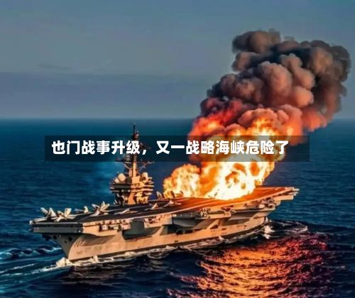 也门战事升级	，又一战略海峡危险了-第1张图片