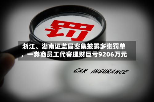 浙江、湖南证监局密集披露多张罚单，一券商员工代客理财巨亏9206万元-第1张图片