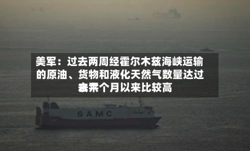 美军：过去两周经霍尔木兹海峡运输的原油、货物和液化天然气数量达过去六个月以来比较高水平-第1张图片
