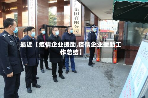 最近【疫情企业援助,疫情企业援助工作总结】-第1张图片