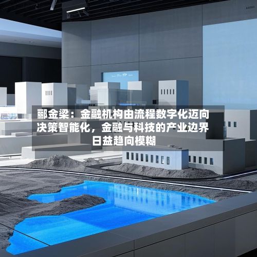 郦金梁：金融机构由流程数字化迈向决策智能化，金融与科技的产业边界日益趋向模糊-第1张图片