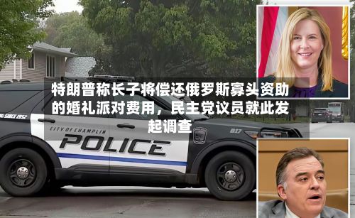特朗普称长子将偿还俄罗斯寡头资助的婚礼派对费用	，民主党议员就此发起调查-第1张图片