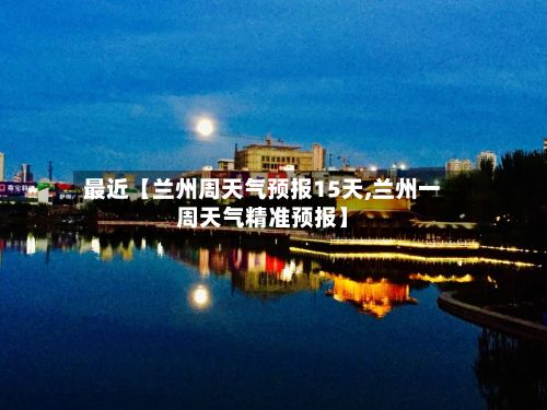 最近【兰州周天气预报15天,兰州一周天气精准预报】-第1张图片