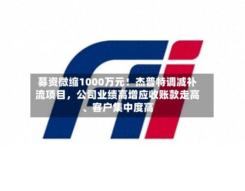 募资微缩1000万元！杰普特调减补流项目，公司业绩高增应收账款走高、客户集中度高-第1张图片