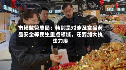 市场监管总局：特别是对涉及食品药品安全等民生重点领域，还要加大执法力度-第1张图片