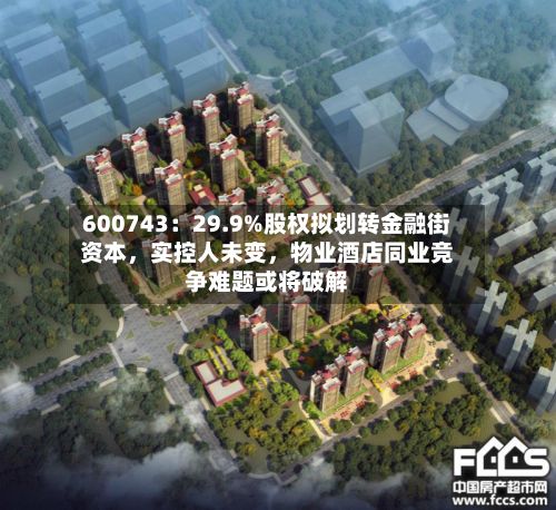 600743：29.9%股权拟划转金融街资本	，实控人未变，物业酒店同业竞争难题或将破解-第1张图片