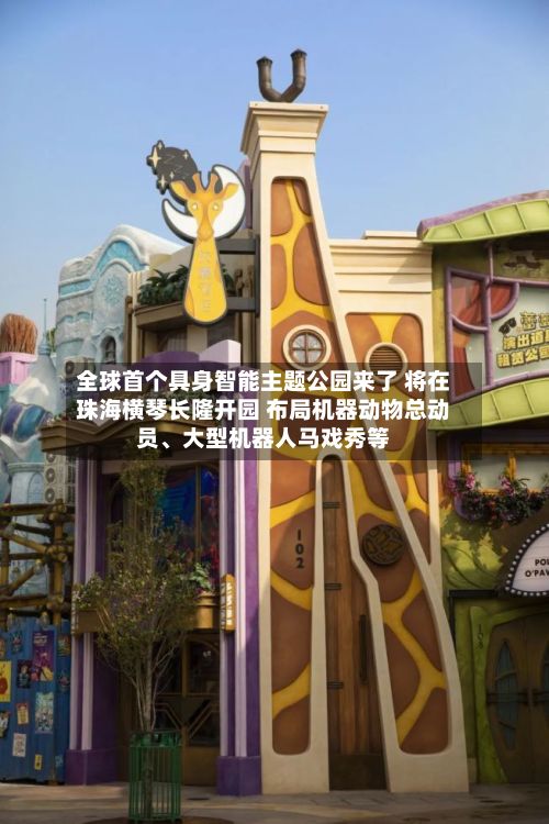 全球首个具身智能主题公园来了 将在珠海横琴长隆开园 布局机器动物总动员	、大型机器人马戏秀等-第1张图片