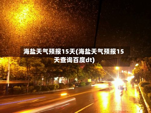 海盐天气预报15天(海盐天气预报15天查询百度dt)-第1张图片