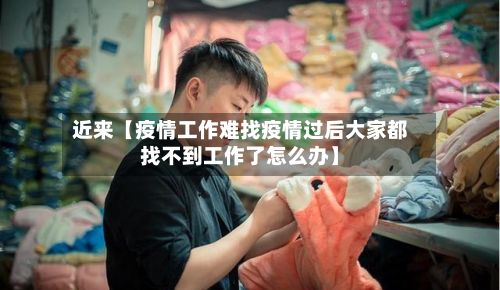 近来【疫情工作难找疫情过后大家都找不到工作了怎么办】-第1张图片