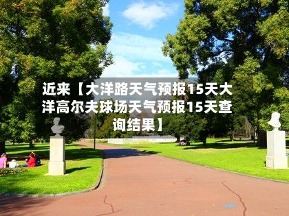 近来【大洋路天气预报15天大洋高尔夫球场天气预报15天查询结果】-第1张图片