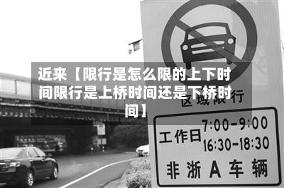 近来【限行是怎么限的上下时间限行是上桥时间还是下桥时间】-第1张图片