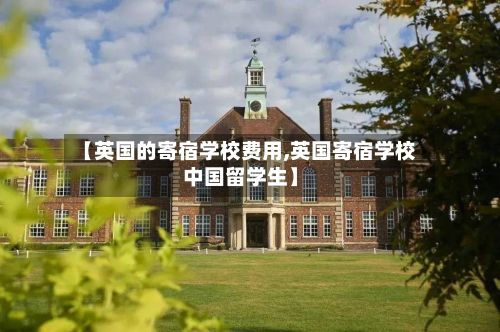 【英国的寄宿学校费用,英国寄宿学校中国留学生】-第1张图片