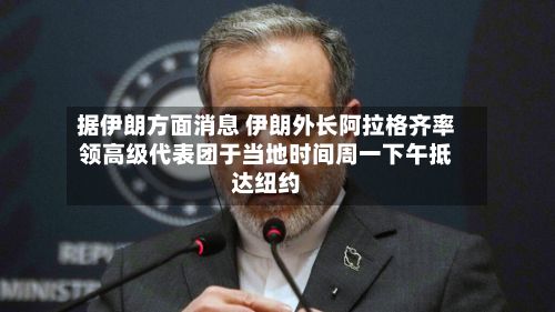 据伊朗方面消息 伊朗外长阿拉格齐率领高级代表团于当地时间周一下午抵达纽约-第1张图片