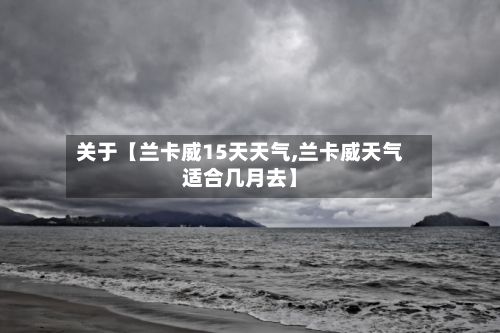 关于【兰卡威15天天气,兰卡威天气适合几月去】-第1张图片