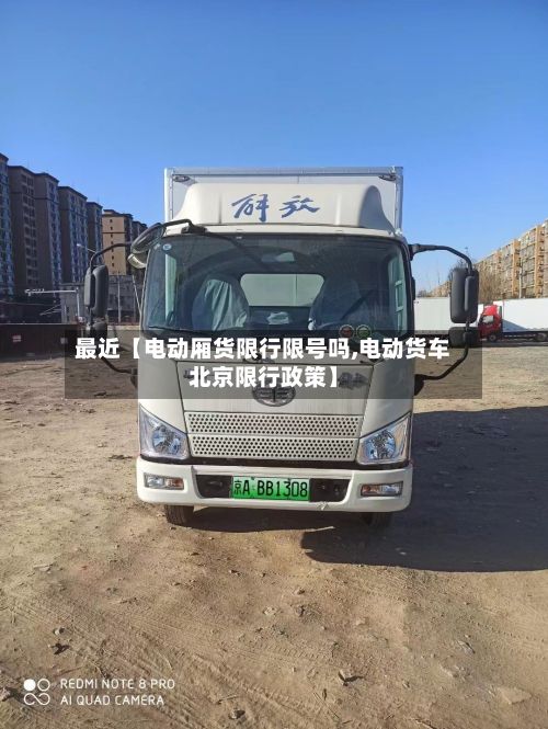 最近【电动厢货限行限号吗,电动货车北京限行政策】-第1张图片