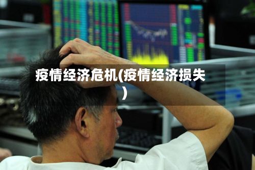 疫情经济危机(疫情经济损失)-第1张图片