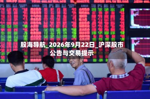 股海导航_2026年9月22日_沪深股市公告与交易提示-第1张图片