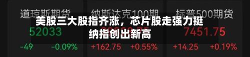 美股三大股指齐涨	，芯片股走强力挺纳指创出新高-第1张图片