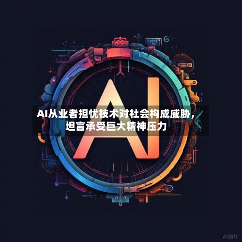 AI从业者担忧技术对社会构成威胁，坦言承受巨大精神压力-第1张图片
