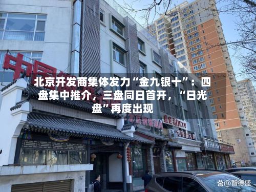 北京开发商集体发力“金九银十”：四盘集中推介，三盘同日首开	，“日光盘	”再度出现-第1张图片