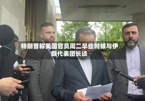 特朗普称美国官员周二早些时候与伊朗代表团长谈-第1张图片