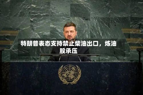 特朗普表态支持禁止柴油出口，炼油股承压-第1张图片