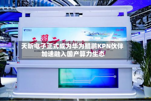 天昕电子正式成为华为鲲鹏KPN伙伴 加速融入国产算力生态-第1张图片
