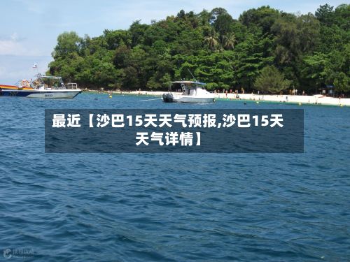 最近【沙巴15天天气预报,沙巴15天天气详情】-第1张图片