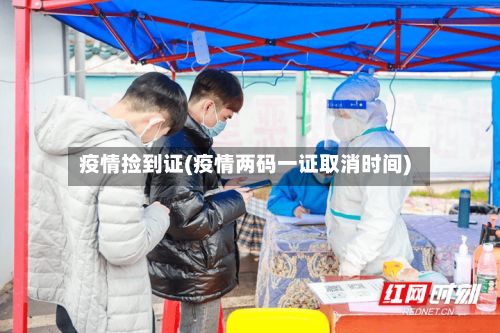 疫情捡到证(疫情两码一证取消时间)-第1张图片