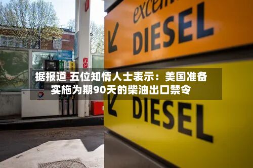 据报道 五位知情人士表示：美国准备实施为期90天的柴油出口禁令-第1张图片