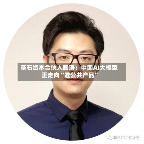 基石资本合伙人陶涛：中国AI大模型正走向“准公共产品	”-第1张图片