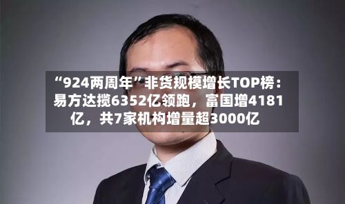 “924两周年	”非货规模增长TOP榜：易方达揽6352亿领跑，富国增4181亿	，共7家机构增量超3000亿-第1张图片