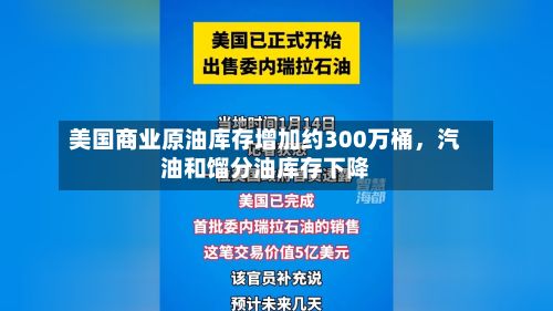 美国商业原油库存增加约300万桶，汽油和馏分油库存下降-第1张图片