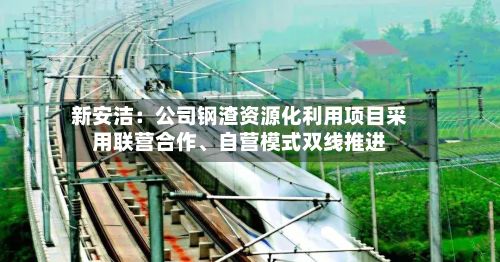 新安洁：公司钢渣资源化利用项目采用联营合作、自营模式双线推进-第1张图片