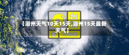 【湖州天气10天15天,湖州15天最新天气】-第1张图片